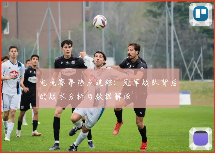 电竞赛事热点追踪:冠军战队背后的战术分析与数据解读