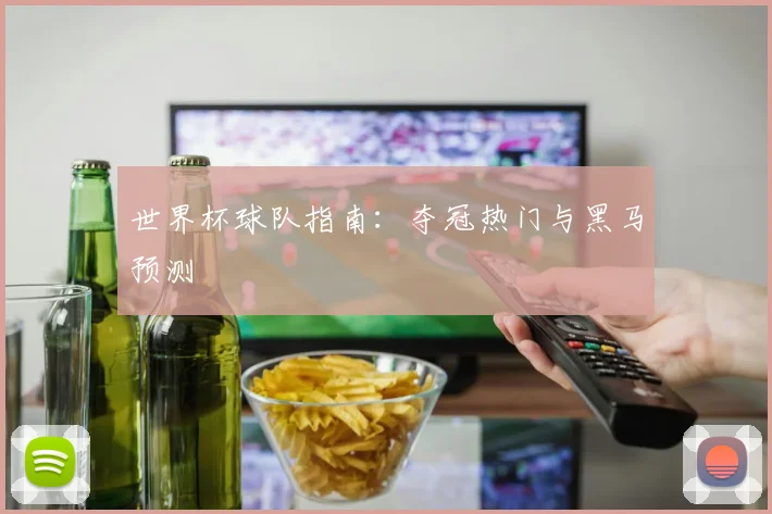 世界杯球队指南：夺冠热门与黑马预测
