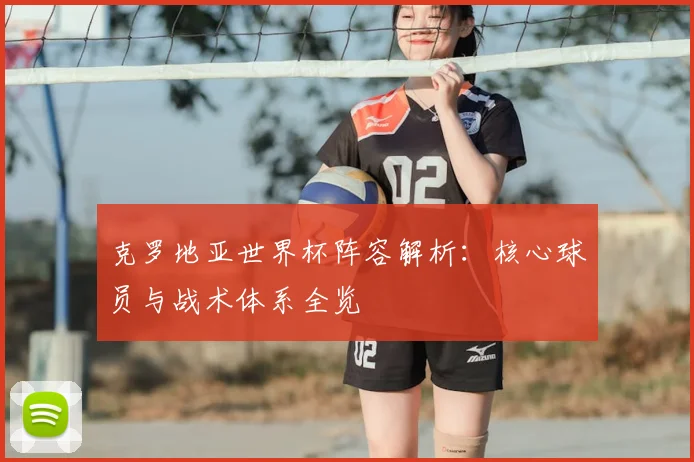 克罗地亚世界杯阵容解析:核心球员与战术体系全览