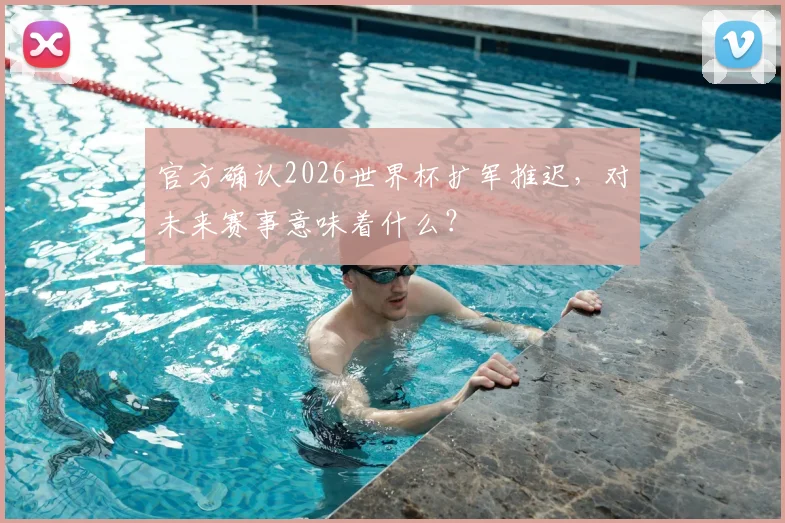 官方确认2026世界杯扩军推迟,对未来赛事意味着什么?